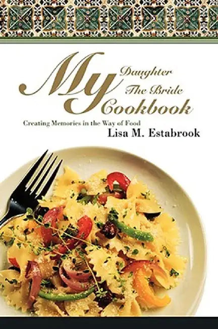 My Daughter the Bride Cookbook: Creating Memories in the Way of Food by Lisa M. Estabrook