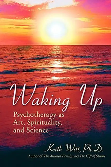 Waking Up: Psychotherapy as Art, Spirituality, and Science by Keith Witt Ph. D.