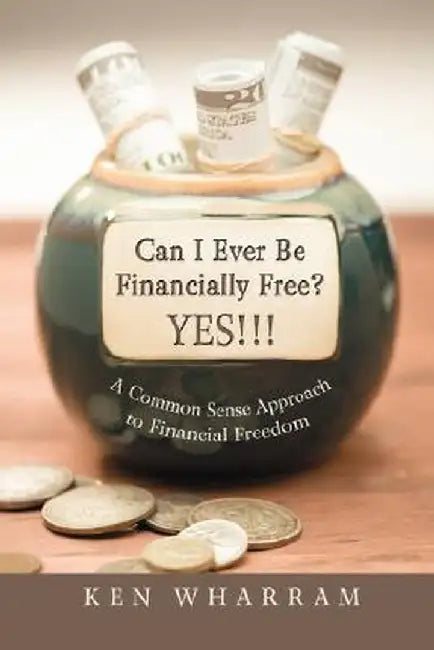 Can I Ever Be Financially Free? Yes!!!: A Common Sense Approach to Financial Freedom by Ken Wharram