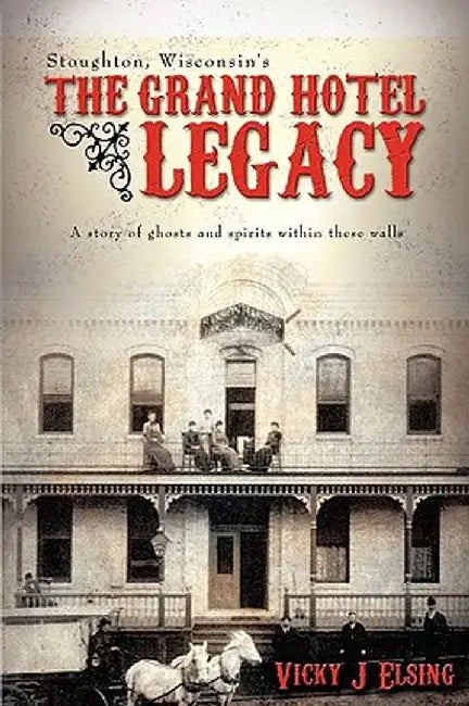 Stoughton, Wisconsin's the Grand Hotel Legacy: A Story of Ghosts and Spirits Within These Walls by Vicky J. Elsing