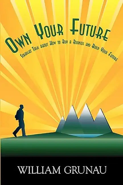 Own Your Future: Straight Talk about How to Buy a Business and Build Your Future by Bill Grunau