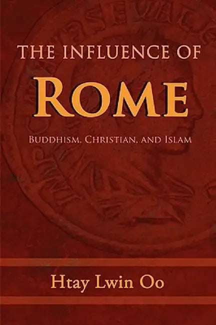 The Influence of Rome: Buddhism, Christian and Islam by Htay Lwin Oo