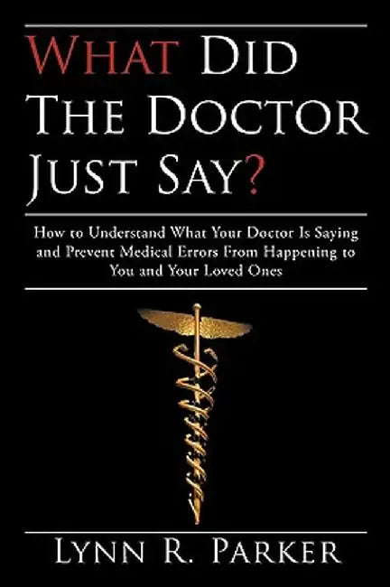 What Did the Doctor Just Say?: How to Understand What Your Doctor Is Saying and Prevent Medical Errors from Happening to You and Your Loved Ones by R. Parker Lynn R. Parker