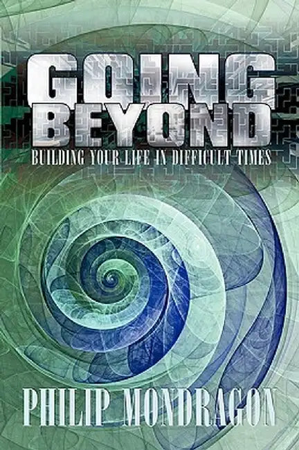 Going Beyond: Building Your Life in Difficult Times by Philip Mondragon