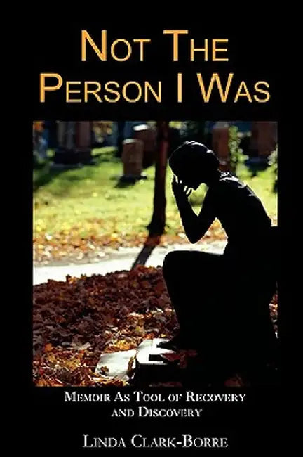 Not the Person I Was: Memoir as Tool of Recovery and Discovery by Linda Clark-Borre