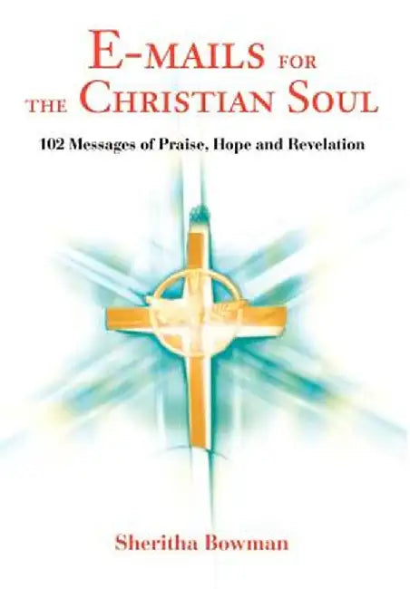 E-Mails for the Christian Soul: 102 Messages of Praise, Hope and Revelation by Sheritha Bowman