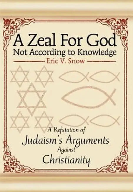 A Zeal for God Not According to Knowledge: A Refutation of Judaism's Arguments Against Christianity by Eric V. Snow