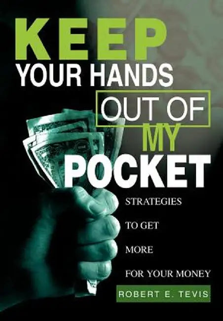 Keep Your Hands Out of My Pocket: Strategies to Get More for Your Money by Robert E. Tevis