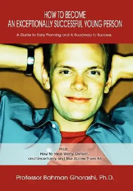 How to Become an Exceptionally Successful Young Person: A Guide to Early Planning and a Roadmap to Success Plus How to Face Worry, Defeat, and Uncerta by Bahman Ghorashi