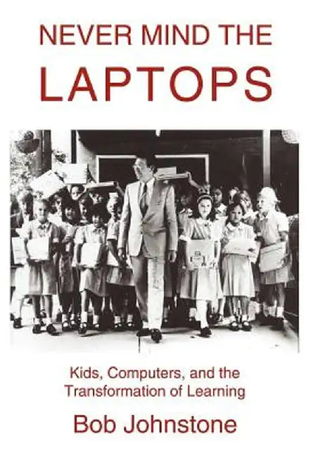Never Mind the Laptops: Kids, Computers, and the Transformation of Learning by Bob Johnstone