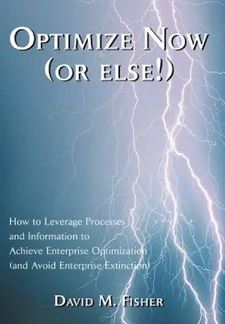 Optimize Now (or Else!): How to Leverage Processes and Information to Achieve Enterprise Optimization (and Avoid Enterprise Extinction) by David M. Fisher