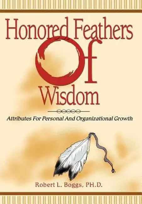 Honored Feathers of Wisdom: Attributes for Personal and Organizational Growth by Robert L. Boggs