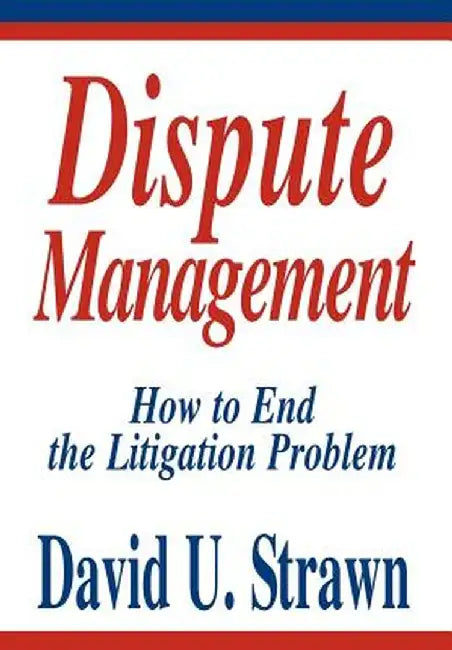 Dispute Management: How to End the Litigation Problem by David U. Strawn J. D.