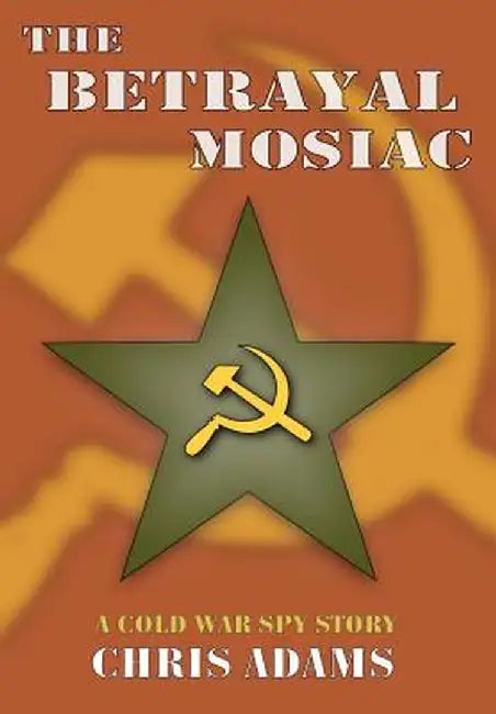 The Betrayal Mosaic: A Cold War Spy Story by Chris Adams