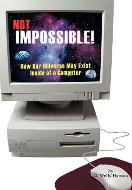 Not Impossible!: How Our Universe May Exist Inside of a Computer by G. Wells Hanson