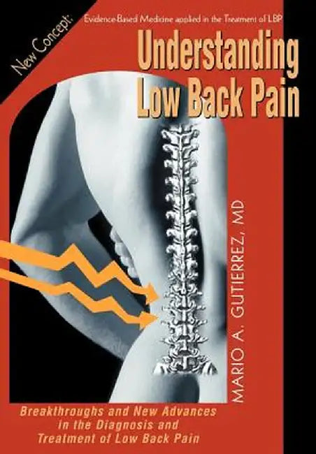 Understanding Low Back Pain: Breakthroughs and New Advances in the Diagnosis and Treatment of Low Back Pain by Mario A. Gutierrez M. D.