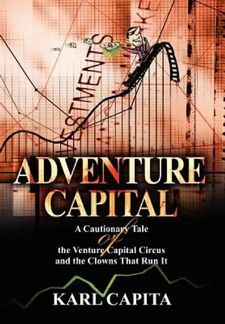 Adventure Capital: A Cautionary Tale of the Venture Capital Circus and the Clowns That Run It by Karl Capita
