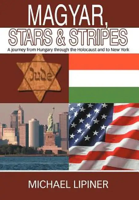 Magyar, Stars & Stripes: A Journey from Hungary Through the Holocaust and to New York by Michael Lipiner