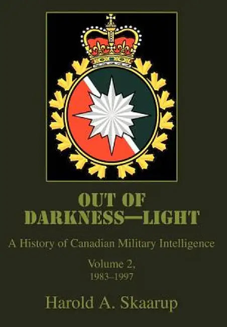 Out of Darkness--Light: A History of Canadian Military Intelligence by Harold A. Skaarup