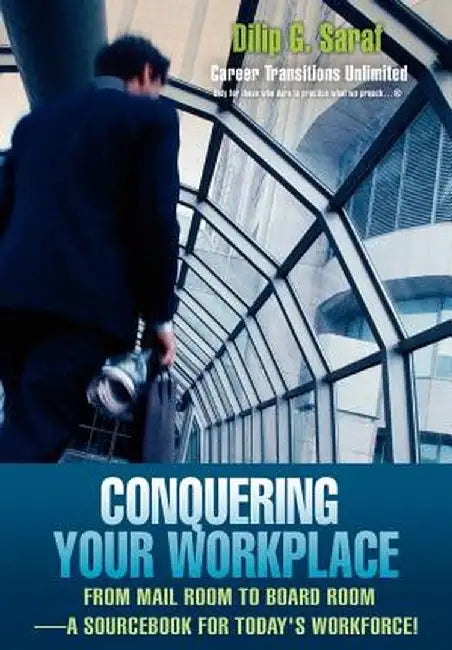 Conquering Your Workplace: From Mail Room to Board Room-A Sourcebook for Today's Workforce! by Dilip G. Saraf
