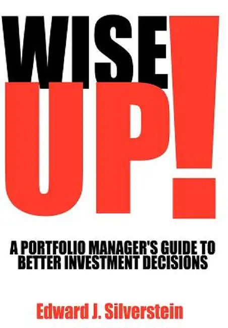 Wise Up!: A Portfolio Manager's Guide to Better Investment Decisions by Edward J. Silverstein