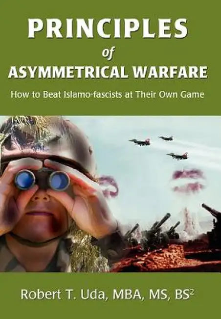 Principles of Asymmetrical Warfare: How to Beat Islamo-Fascists at Their Own Game by Robert T. Uda