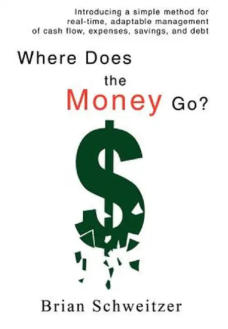 Where Does the Money Go?: Introducing a Simple Method for Real-Time, Adaptable Management of Cash Flow, Expenses, Savings, and Debt by Brian Schweitzer