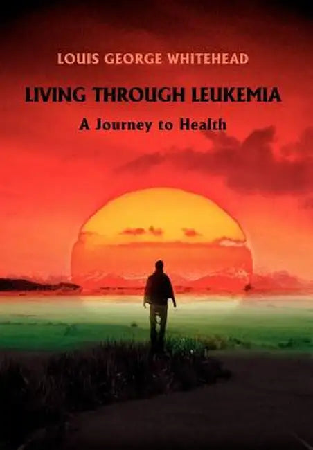 Living Through Leukemia: A Journey to Health by Louis George Whitehead