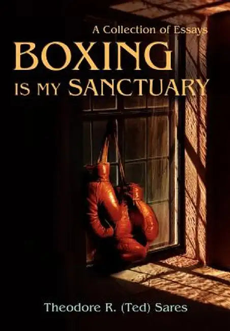 Boxing Is My Sanctuary: A Collection of Essays by Theodore Roland Sares