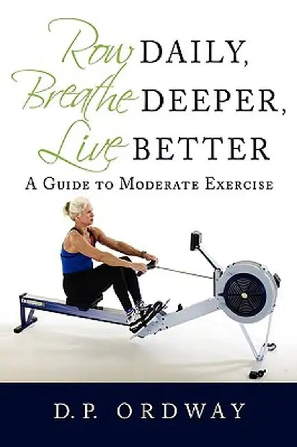 Row Daily, Breathe Deeper, Live Better: A Guide to Moderate Exercise by D. P. Ordway
