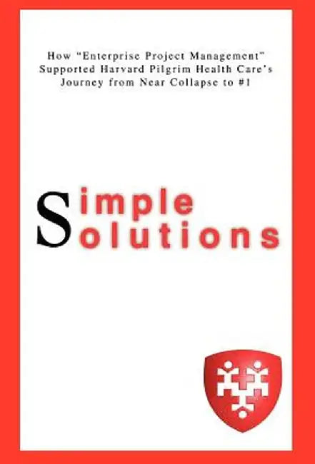 Simple Solutions: How Enterprise Project Managementsupported Harvard Pilgrim Health Care's Journey from Near Collapse to #1 by Lisa A. Ditullio