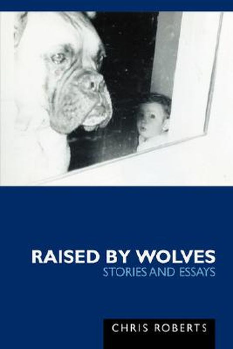 Raised by Wolves: Stories and Essays by Chris, Etc Roberts