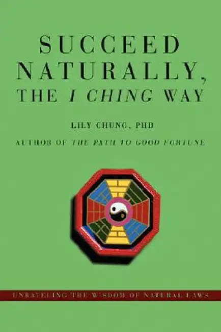 Succeed Naturally, the I Ching Way: Unraveling the Wisdom of Natural Laws by Lily Chung