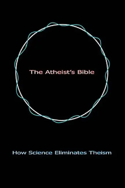 The Atheist's Bible: How Science Eliminates Theism by Geoff Linsley