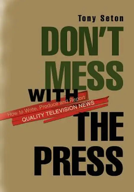Don't Mess with the Press: How to Write, Produce and Report Quality Television News by Tony Seton