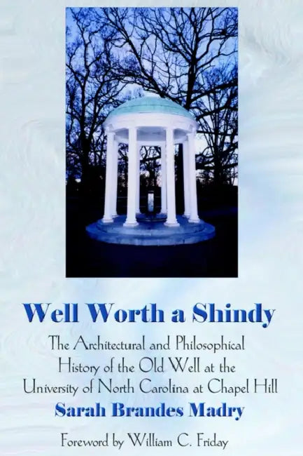 Well Worth a Shindy: The Architectural and Philosophical History of the Old Well at the University of North Carolina at Chapel Hill by Sarah Brandes Madry, William C. Friday