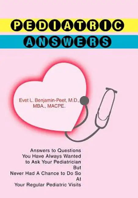 Pediatric Answers: Answers to Questions You Have Always Wanted to Ask Your Pediatrician But Never Had a Chance to Do So at Your Regular P by Evet L. Benjamin