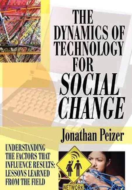 The Dynamics of Technology for Social Change: Understanding the Factors That Influence Results: Lessons Learned from the Field by Jonathan Peizer
