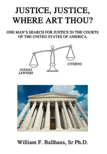 Justice, Justice, Where Art Thou?: One Man's Search for Justice in the Courts of the United States of America by Sr. Ph. D. William F. Ballhaus