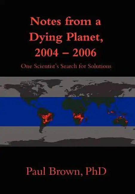 Notes from a Dying Planet, 2004-2006: One Scientist's Search for Solutions by Paul Brown