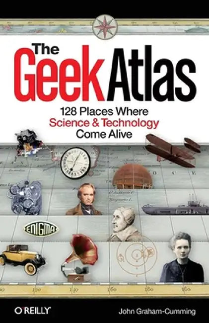 The Geek Atlas: 128 Places Where Science & Technology Come Alive by John Graham-Cumming