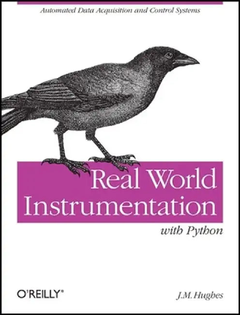 Real World Instrumentation with Python: Automated Data Acquisition and Control Systems by J. M. Hughes