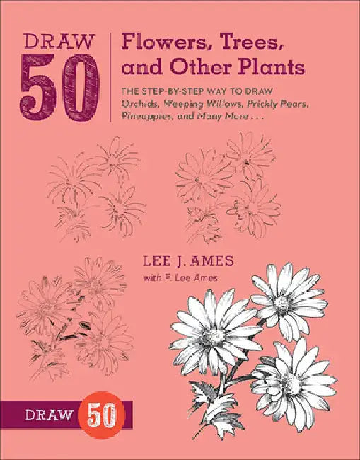 Draw 50 Flowers, Trees, and Other Plants: The Step-By-Step Way to Draw Orchids, Weeping Willows, Prickly Pears, Pineapples, and Many More... by Ames, Lee J.