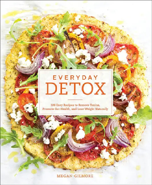 Everyday Detox: 100 Easy Recipes to Remove Toxins, Promote Gut Health, and Lose by Megan Gilmore