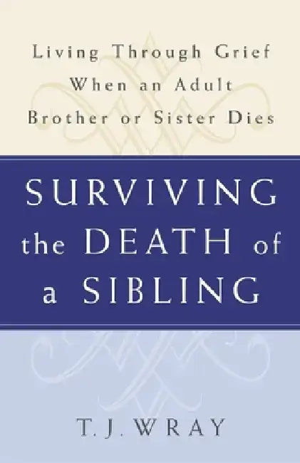 Surviving the Death of a Sibling: Living Through Grief When an Adult Brother or Sister Dies by T. J. Wray