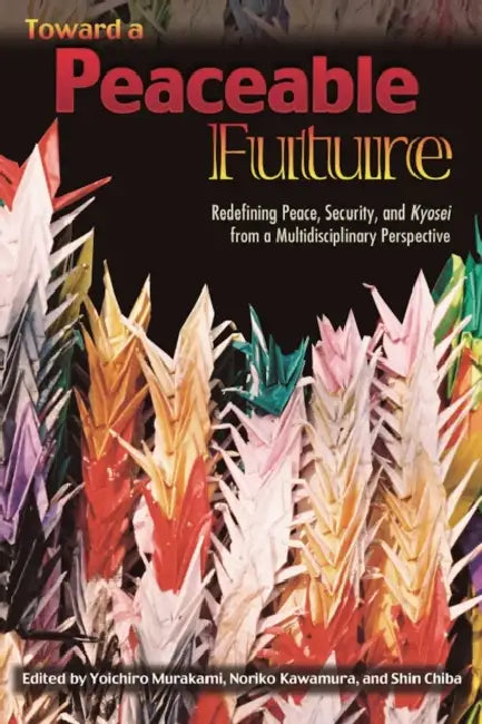 Toward a Peaceable Future: Redefining Peace, Security, and Kyosei from a Multidisciplinary Perspective by Yoichiro Murakami, Noriko Kawamura, Shin Chiba