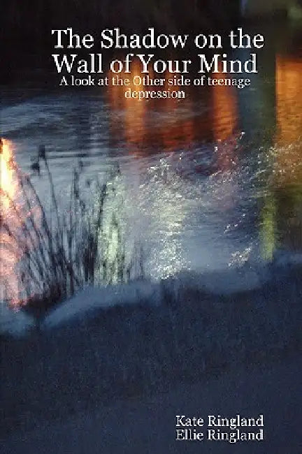 The Shadow on the Wall of Your Mind: A look at the Other side of teenage depression by Kate Ringland, Ellie Ringland