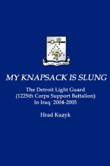 My Knapsack Is Slung: The Detroit Light Guard (1225th Corps Support Battalion) in Iraq 2004-2005 by Hrad Kuzyk