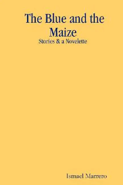 The Blue and the Maize: Stories & a Novelette by Ismael Marrero