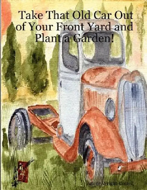 Take That Old Car Out of Your Front Yard and Plant a Garden! by Arlene Wright-Correll